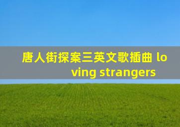 唐人街探案三英文歌插曲 loving strangers